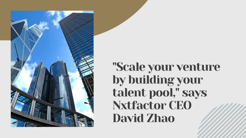 Scale Your Venture by Building Your Talent Pool, Says Nxtfactor CEO David Zhao