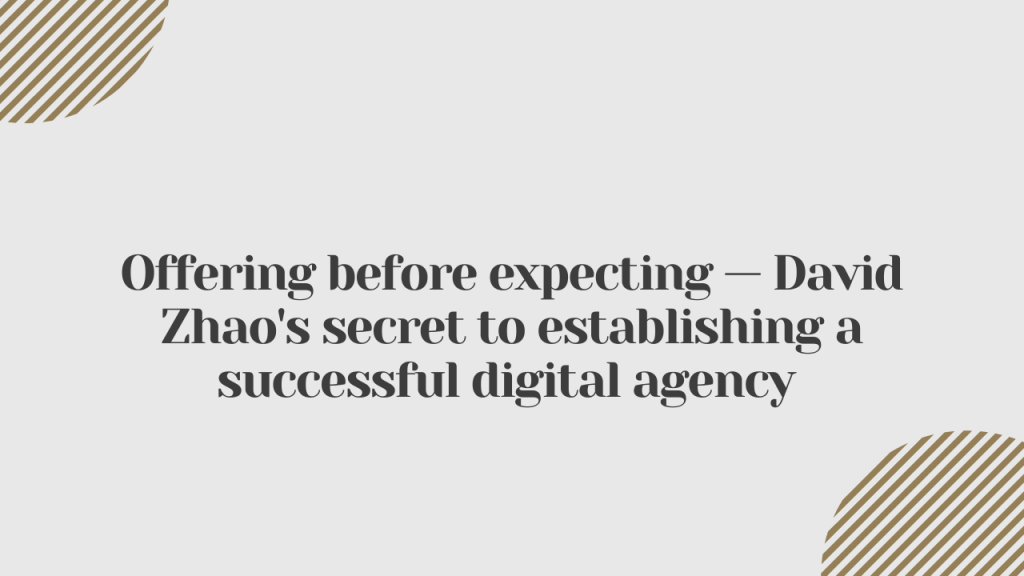 Offering Before Expecting – David Zhao’s Secret to Establishing a Successful Digital Agency