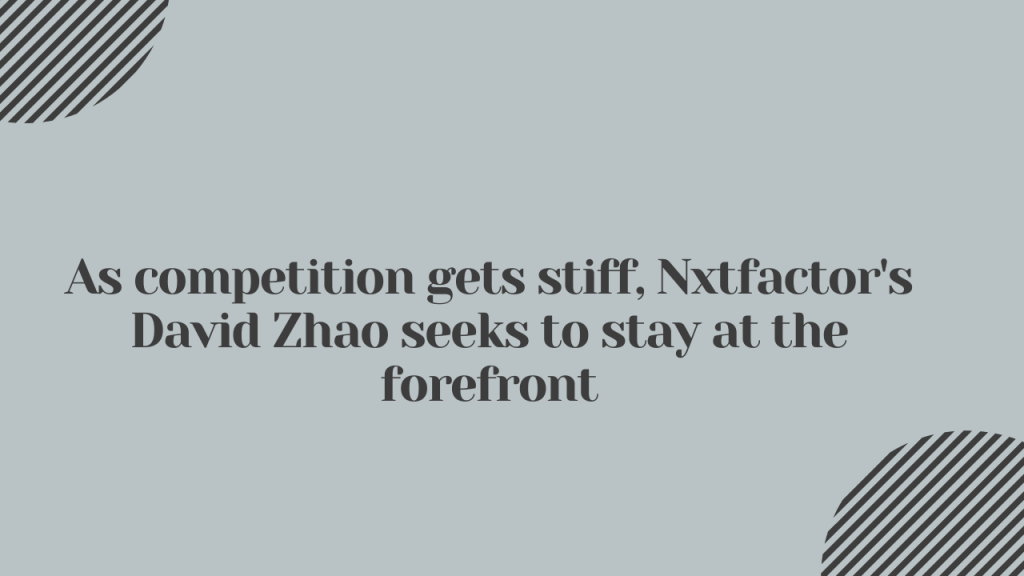 As Competition Gets Stiff Nxt Factors David Zhao Seeks To Stay At The Forefront