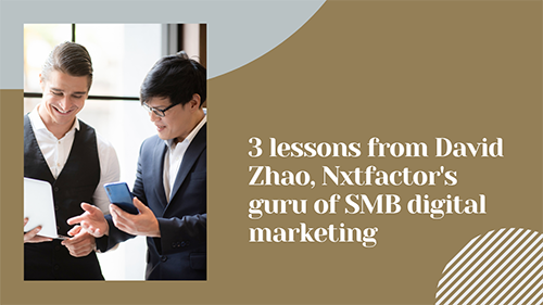 3 Lessons from David Zhao, NXT Factor’s Guru of SMB Digital Marketing