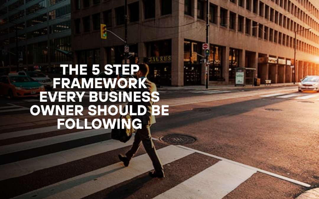 The 5 Step Framework Every Business Owner Should Be Following