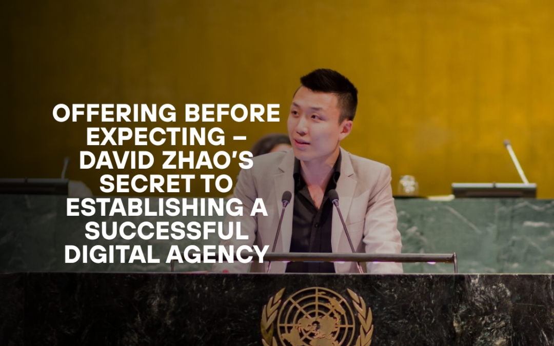 Offering Before Expecting – David Zhao’s Secret to Establishing a Successful Digital Agency