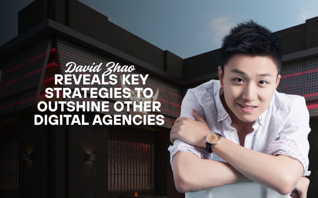David Zhao Reveals Key Strategies to Outshine Other Digital Agencies