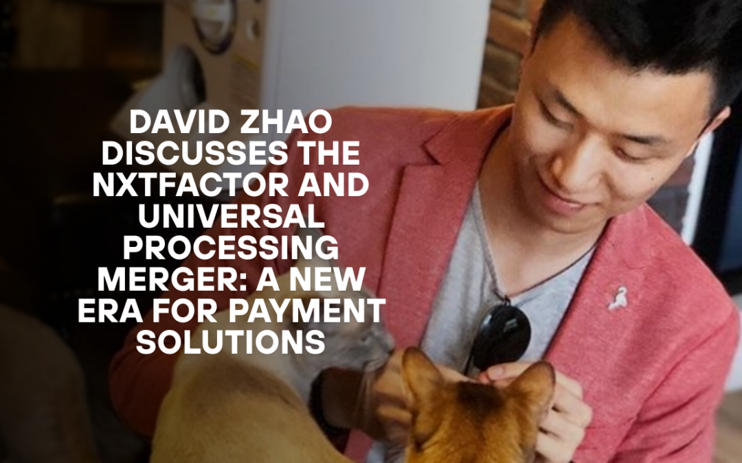 David Zhao Discusses the NXTFactor and Universal Processing Merger: A New Era for Payment Solutions