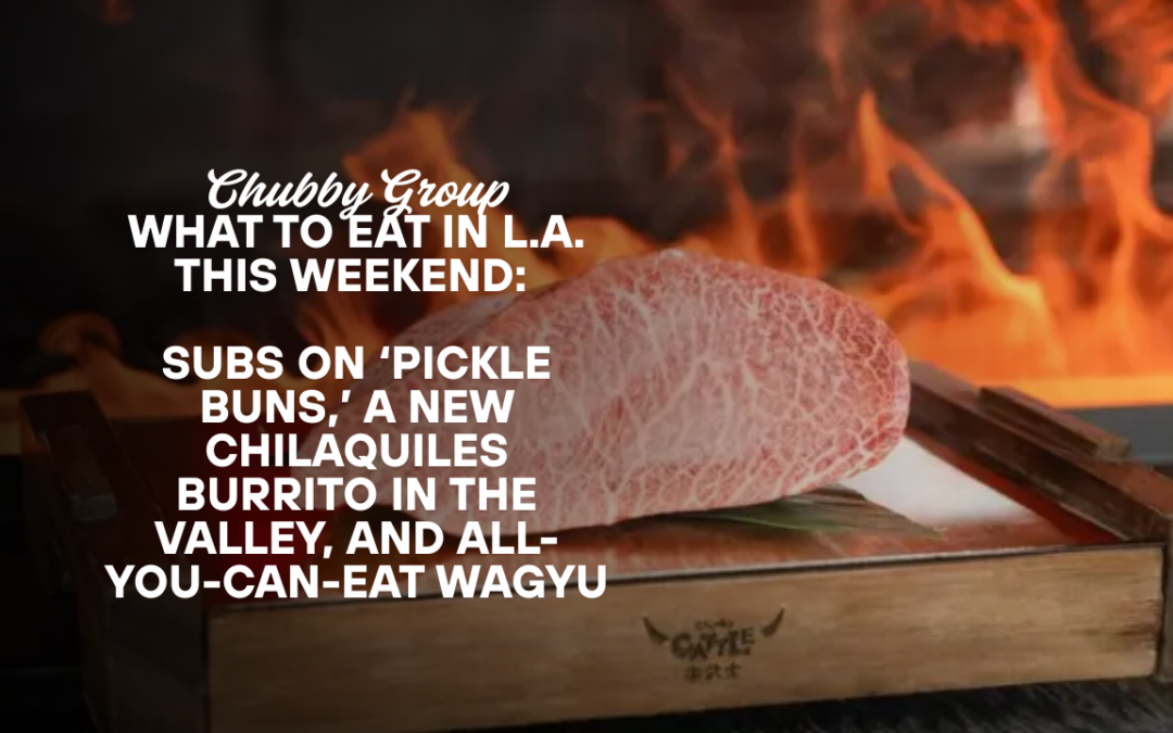What To Eat In L.A. This Weekend: Subs On ‘Pickle Buns,’ A New Chilaquiles Burrito in The Valley, and All-You-Can-Eat Wagyu