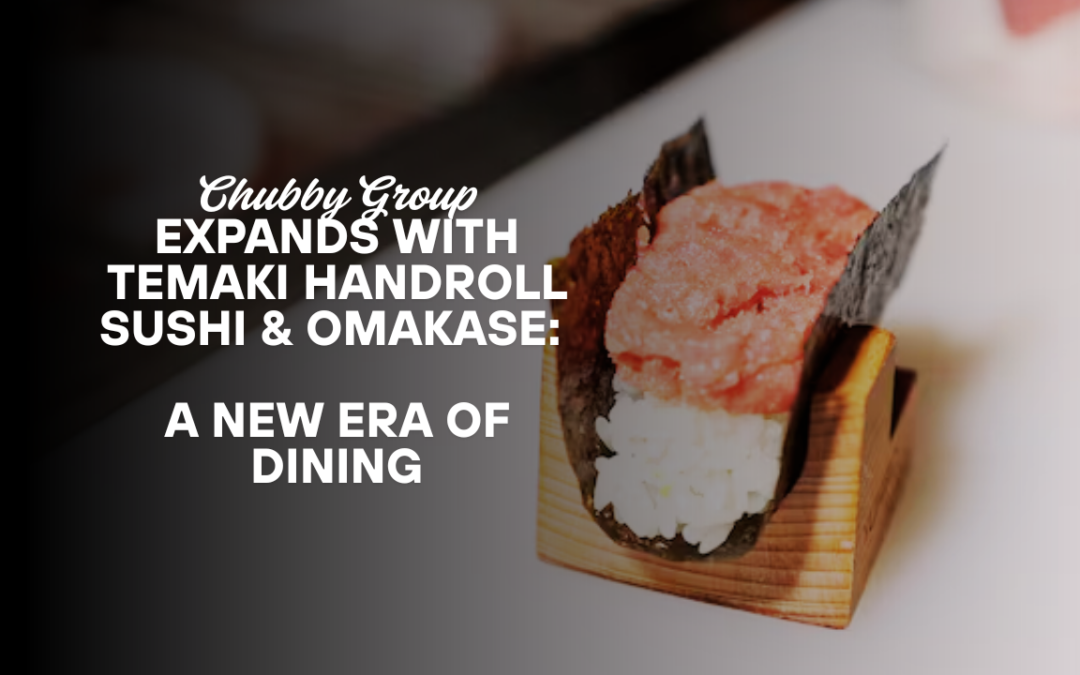 Chubby Group Expands with Temaki Handroll Sushi & Omakase: A New Era of Dining
